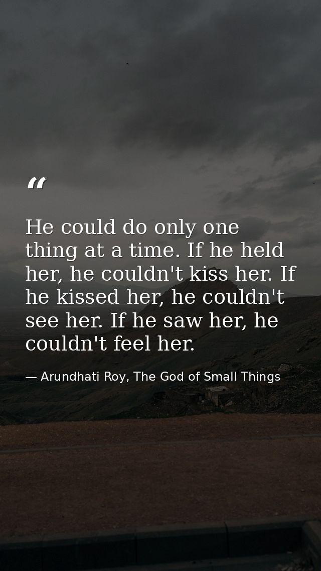 He could do only one thing at a time. If he held her, he couldn't kiss her. If he kissed her, he couldn't see her. If he — Arundhati Roy, The God of Small Things