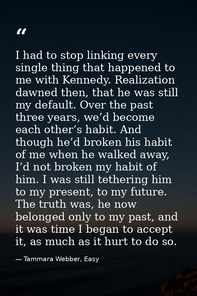 I had to stop linking every single thing that happened to me with Kennedy. Realization dawned then, that he was still my — Tammara Webber, Easy