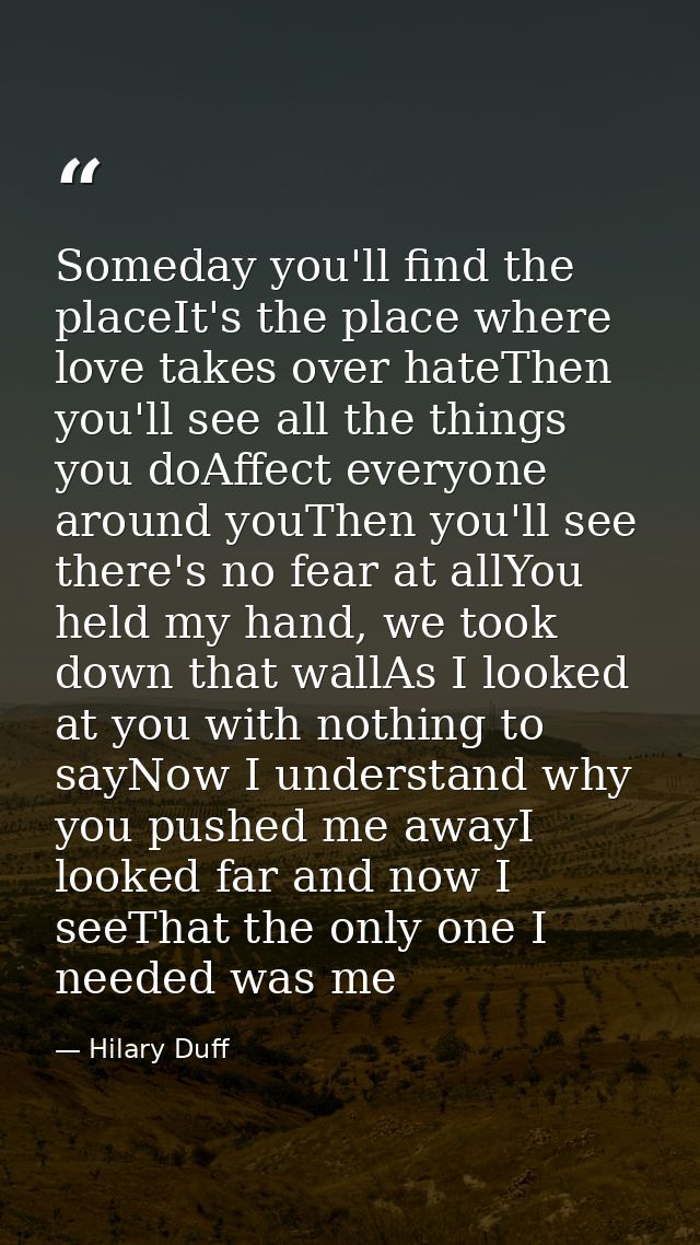 Someday you'll find the placeIt's the place where love takes over hateThen you'll see all the things you doAffect everyo — Hilary Duff