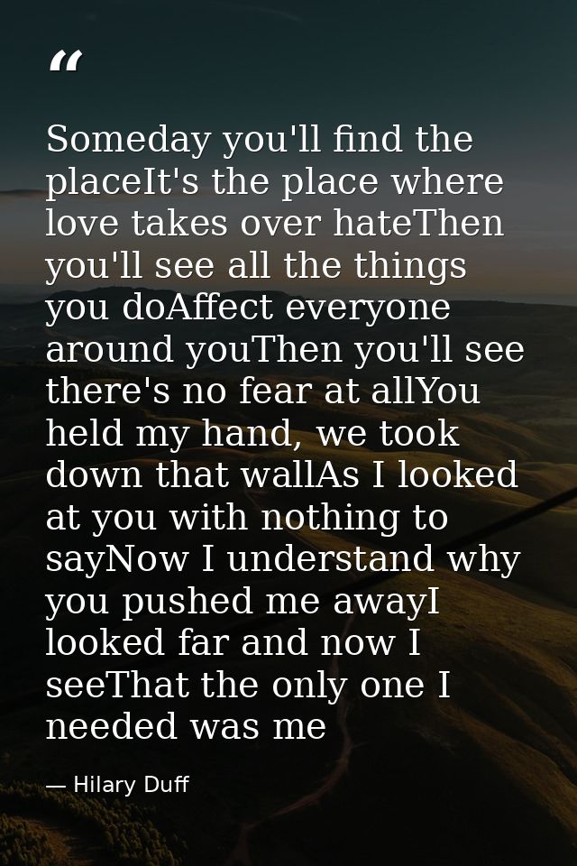 Someday you'll find the placeIt's the place where love takes over hateThen you'll see all the things you doAffect everyo — Hilary Duff