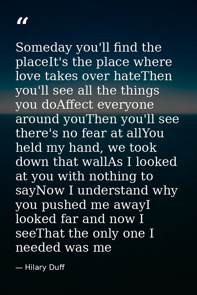 Someday you'll find the placeIt's the place where love takes over hateThen you'll see all the things you doAffect everyo — Hilary Duff