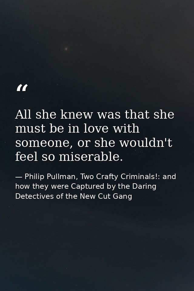 All she knew was that she must be in love with someone, or she wouldn't feel so miserable. — Philip Pullman, Two Crafty Criminals!: and how they were Captured by the Daring Detectives of the New Cut Gang