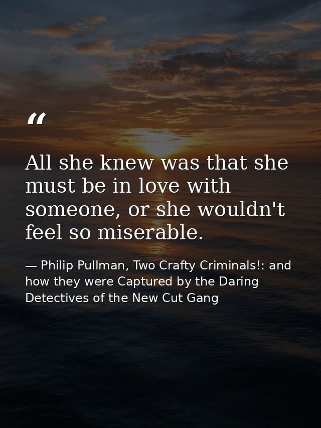 All she knew was that she must be in love with someone, or she wouldn't feel so miserable. — Philip Pullman, Two Crafty Criminals!: and how they were Captured by the Daring Detectives of the New Cut Gang