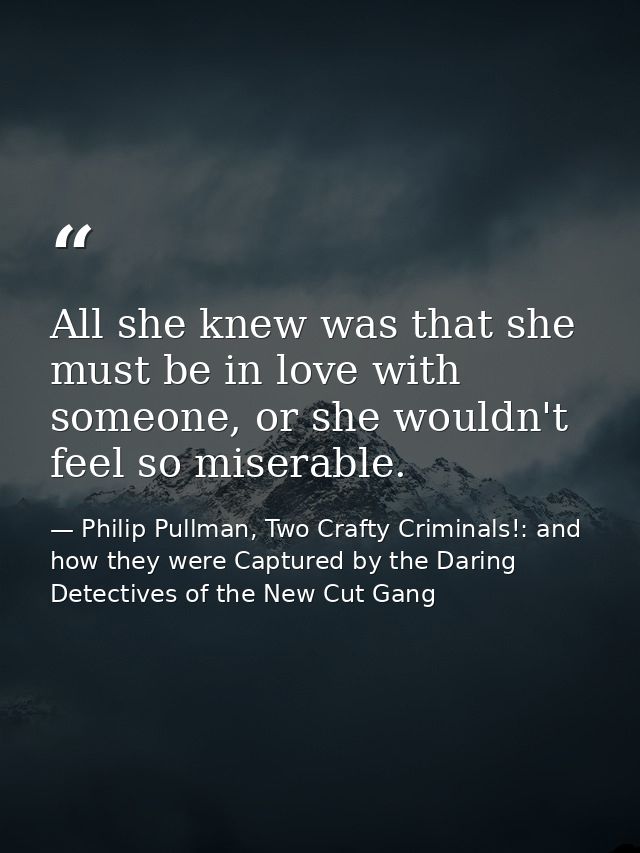 All she knew was that she must be in love with someone, or she wouldn't feel so miserable. — Philip Pullman, Two Crafty Criminals!: and how they were Captured by the Daring Detectives of the New Cut Gang