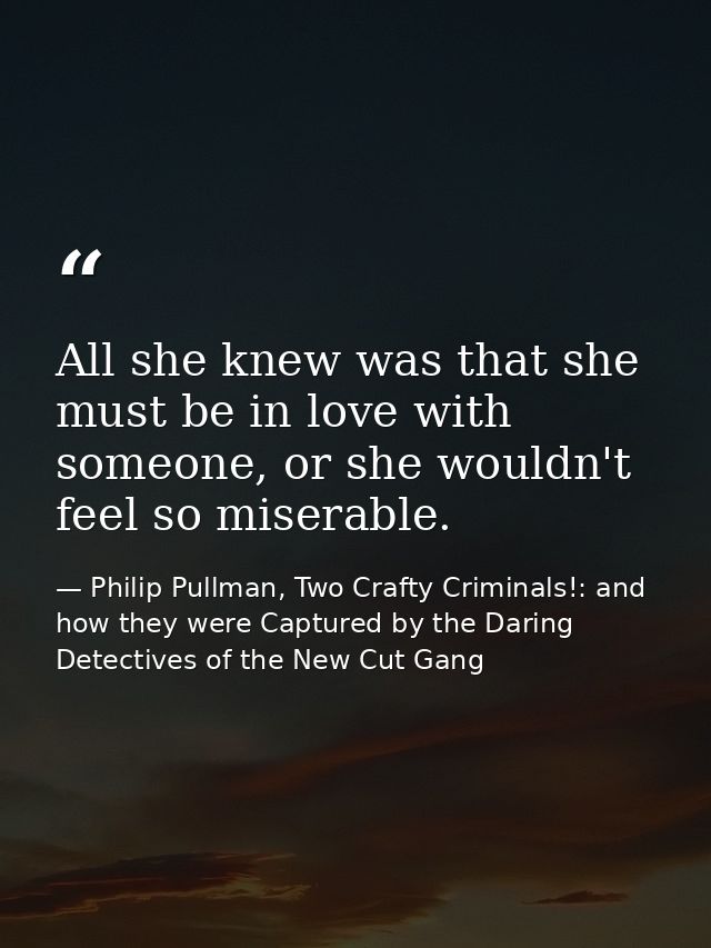 All she knew was that she must be in love with someone, or she wouldn't feel so miserable. — Philip Pullman, Two Crafty Criminals!: and how they were Captured by the Daring Detectives of the New Cut Gang