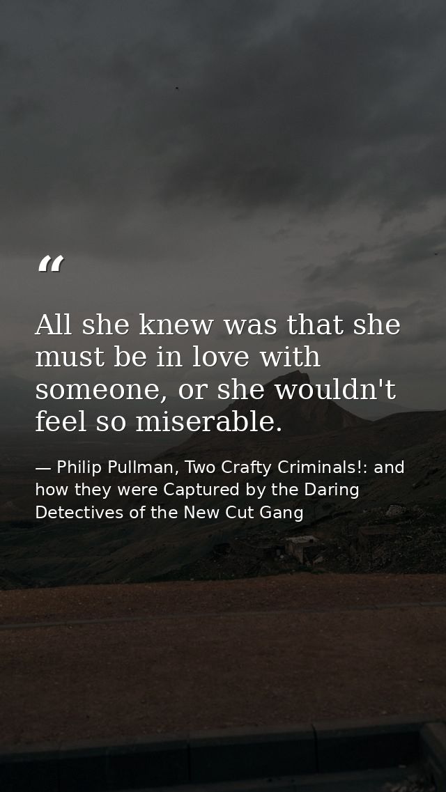 All she knew was that she must be in love with someone, or she wouldn't feel so miserable. — Philip Pullman, Two Crafty Criminals!: and how they were Captured by the Daring Detectives of the New Cut Gang