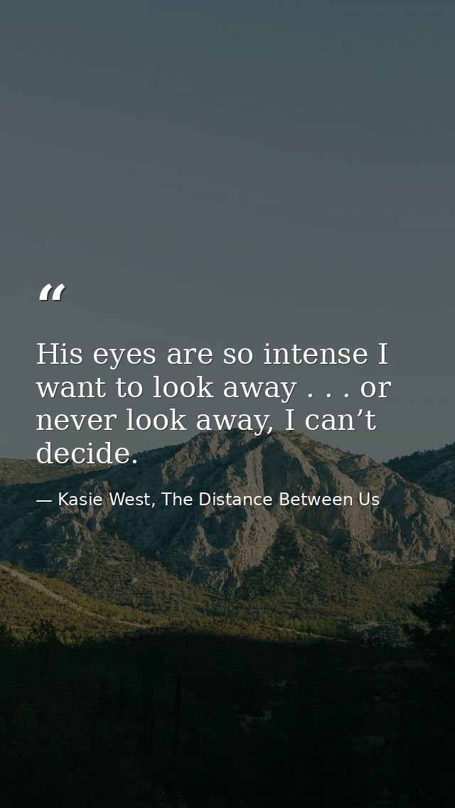 His eyes are so intense I want to look away . . . or never look away, I can’t decide. — Kasie West, The Distance Between Us