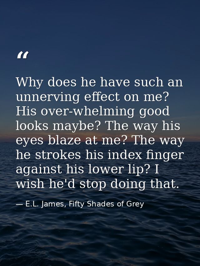 Why does he have such an unnerving effect on me? His over-whelming good looks maybe? The way his eyes blaze at me? The w — E.L. James, Fifty Shades of Grey