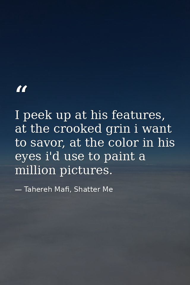 I peek up at his features, at the crooked grin i want to savor, at the color in his eyes i'd use to paint a million pict — Tahereh Mafi, Shatter Me