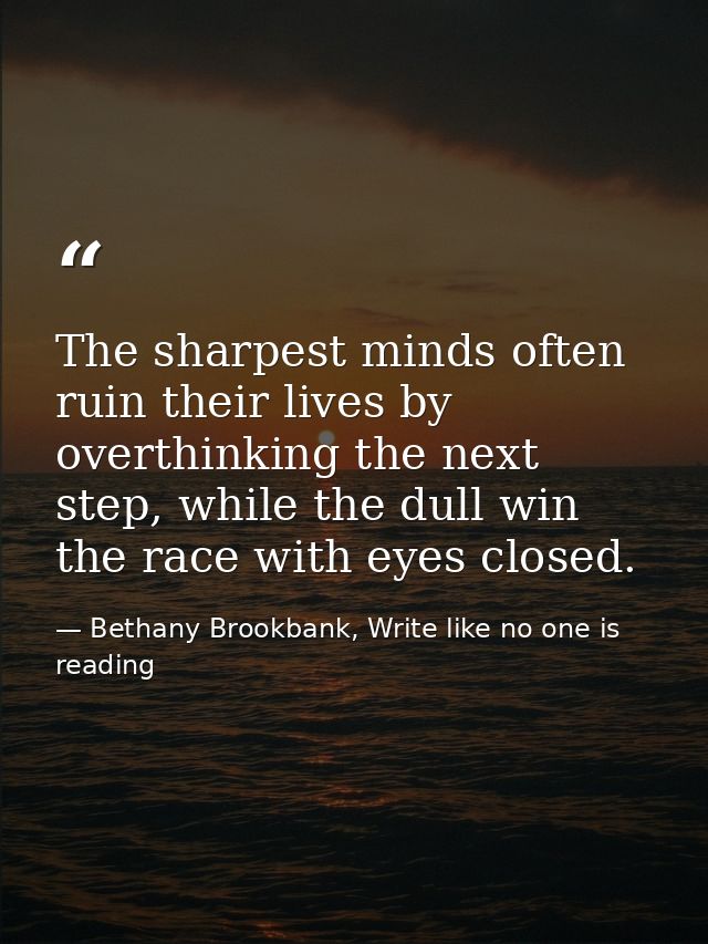The sharpest minds often ruin their lives by overthinking the next step, while the dull win the race with eyes closed. — Bethany Brookbank, Write like no one is reading