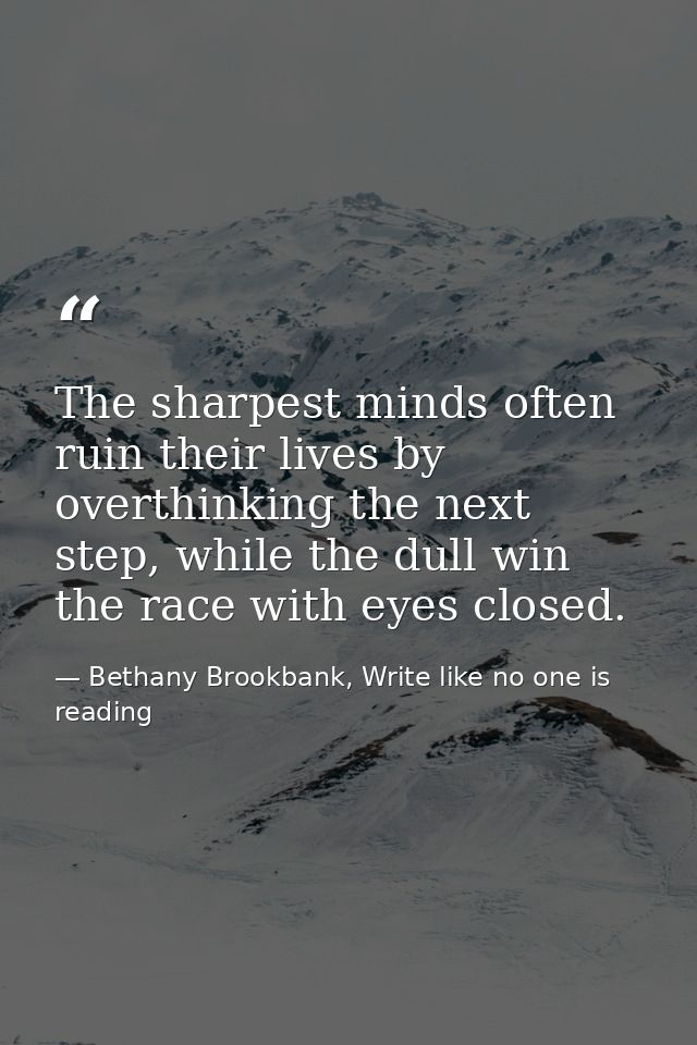 The sharpest minds often ruin their lives by overthinking the next step, while the dull win the race with eyes closed. — Bethany Brookbank, Write like no one is reading