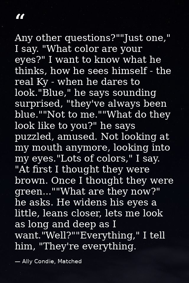 Any other questions?""Just one," I say. "What color are your eyes?" I want to know what he thinks, how he sees himself - — Ally Condie, Matched