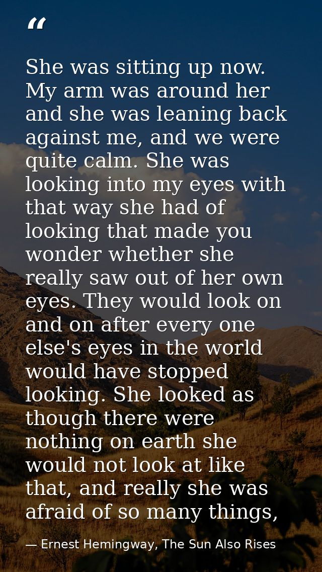 She was sitting up now. My arm was around her and she was leaning back against me, and we were quite calm. She was looki — Ernest Hemingway, The Sun Also Rises