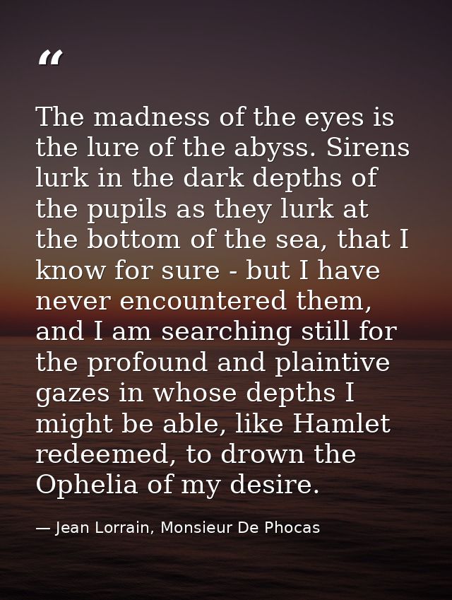 The madness of the eyes is the lure of the abyss. Sirens lurk in the dark depths of the pupils as they lurk at the botto — Jean Lorrain, Monsieur De Phocas