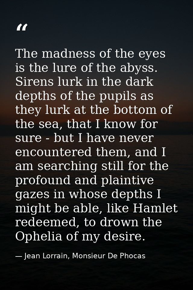 The madness of the eyes is the lure of the abyss. Sirens lurk in the dark depths of the pupils as they lurk at the botto — Jean Lorrain, Monsieur De Phocas