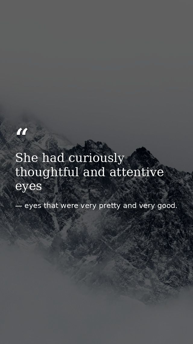 She had curiously thoughtful and attentive eyes — eyes that were very pretty and very good.