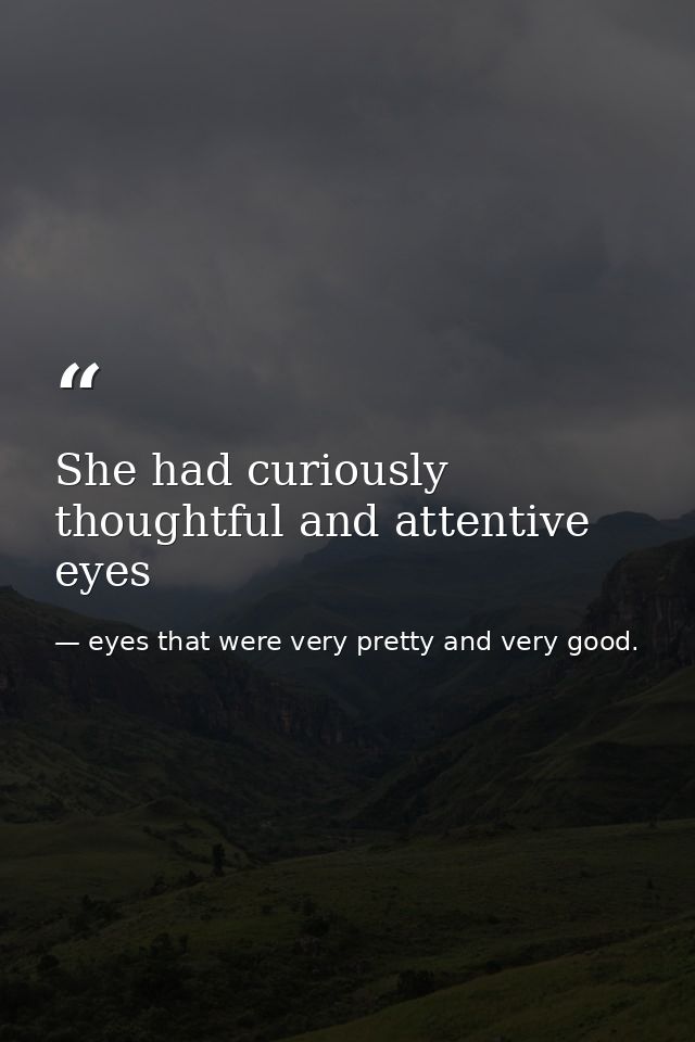 She had curiously thoughtful and attentive eyes — eyes that were very pretty and very good.