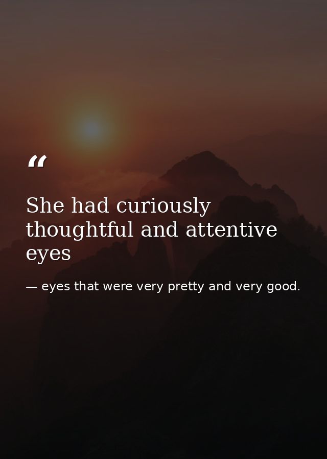 She had curiously thoughtful and attentive eyes — eyes that were very pretty and very good.
