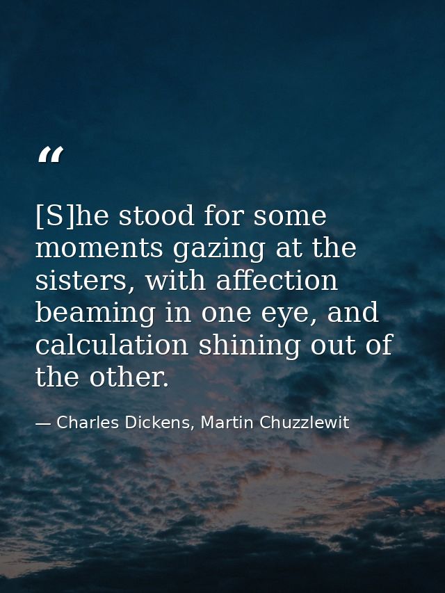 [S]he stood for some moments gazing at the sisters, with affection beaming in one eye, and calculation shining out of th — Charles Dickens, Martin Chuzzlewit