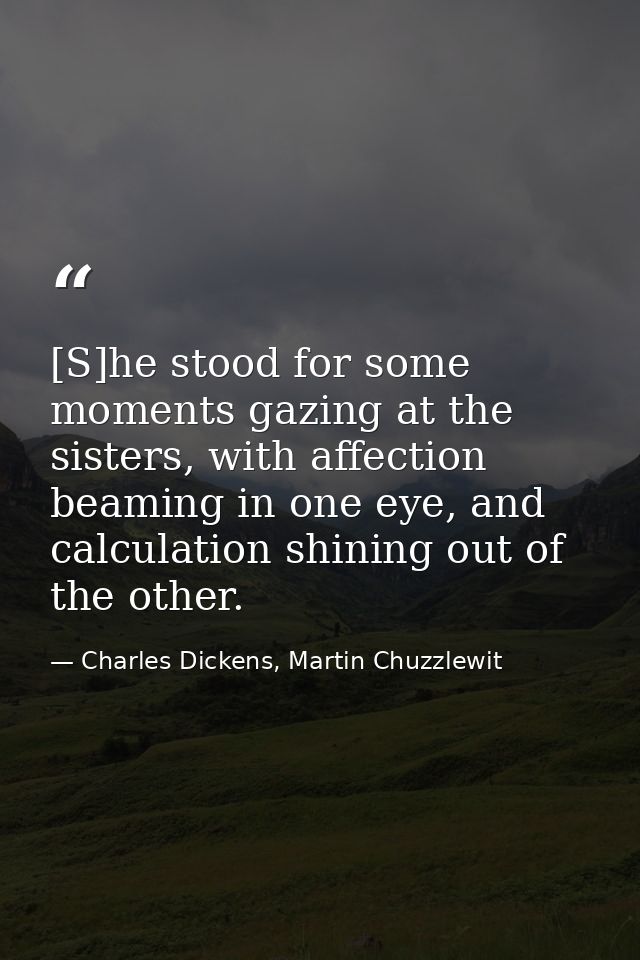 [S]he stood for some moments gazing at the sisters, with affection beaming in one eye, and calculation shining out of th — Charles Dickens, Martin Chuzzlewit