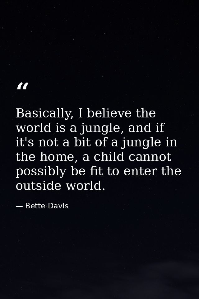 Basically, I believe the world is a jungle, and if it's not a bit of a jungle in the home, a child cannot possibly be fi — Bette Davis