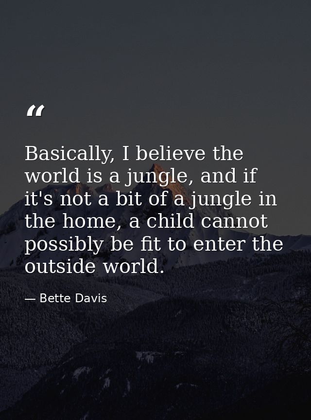 Basically, I believe the world is a jungle, and if it's not a bit of a jungle in the home, a child cannot possibly be fi — Bette Davis