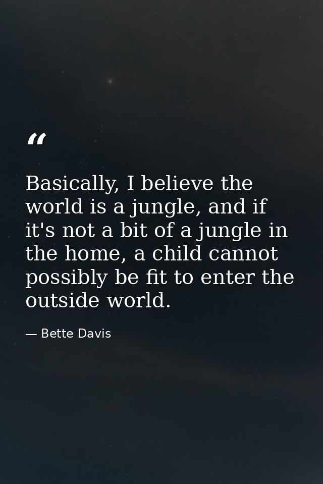 Basically, I believe the world is a jungle, and if it's not a bit of a jungle in the home, a child cannot possibly be fi — Bette Davis