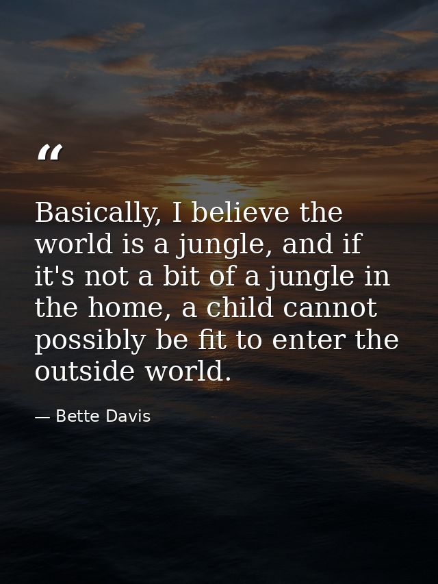 Basically, I believe the world is a jungle, and if it's not a bit of a jungle in the home, a child cannot possibly be fi — Bette Davis