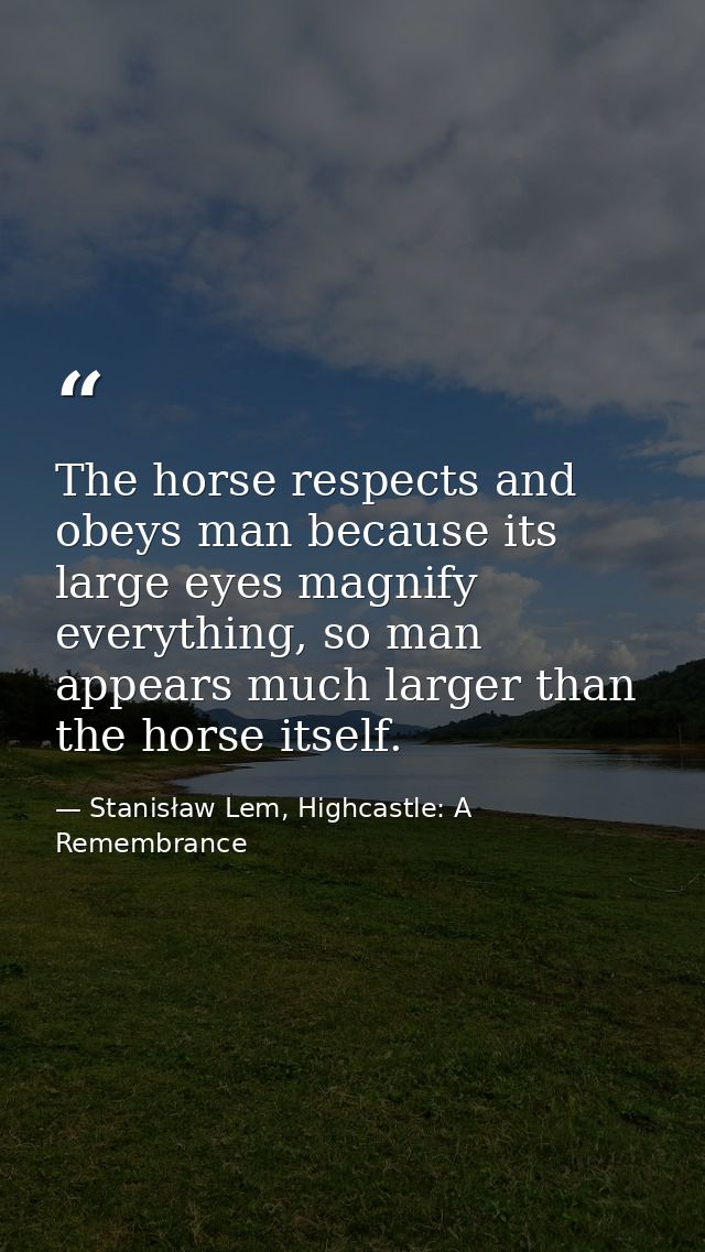 The horse respects and obeys man because its large eyes magnify everything, so man appears much larger than the horse it — Stanisław Lem, Highcastle: A Remembrance