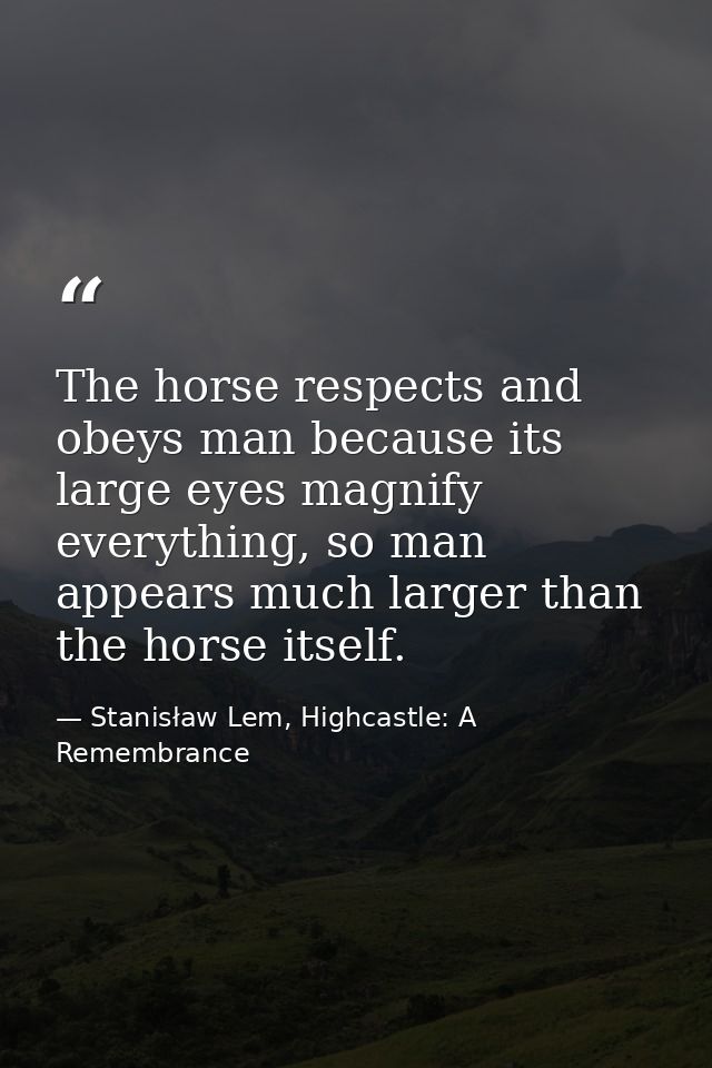 The horse respects and obeys man because its large eyes magnify everything, so man appears much larger than the horse it — Stanisław Lem, Highcastle: A Remembrance