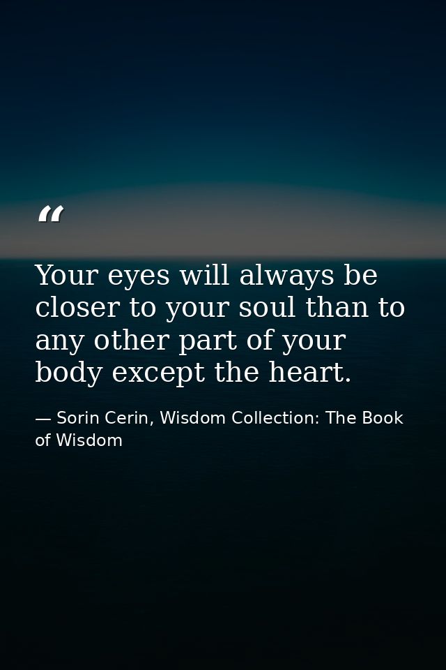 Your eyes will always be closer to your soul than to any other part of your body except the heart. — Sorin Cerin, Wisdom Collection: The Book of Wisdom