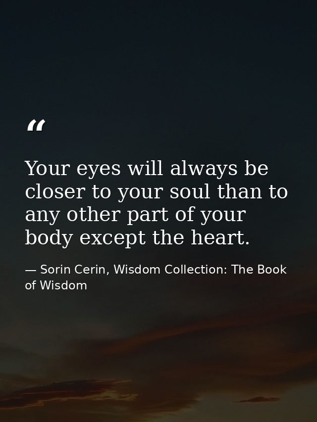 Your eyes will always be closer to your soul than to any other part of your body except the heart. — Sorin Cerin, Wisdom Collection: The Book of Wisdom