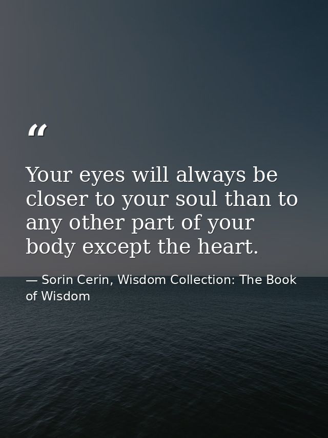 Your eyes will always be closer to your soul than to any other part of your body except the heart. — Sorin Cerin, Wisdom Collection: The Book of Wisdom