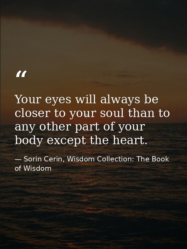 Your eyes will always be closer to your soul than to any other part of your body except the heart. — Sorin Cerin, Wisdom Collection: The Book of Wisdom