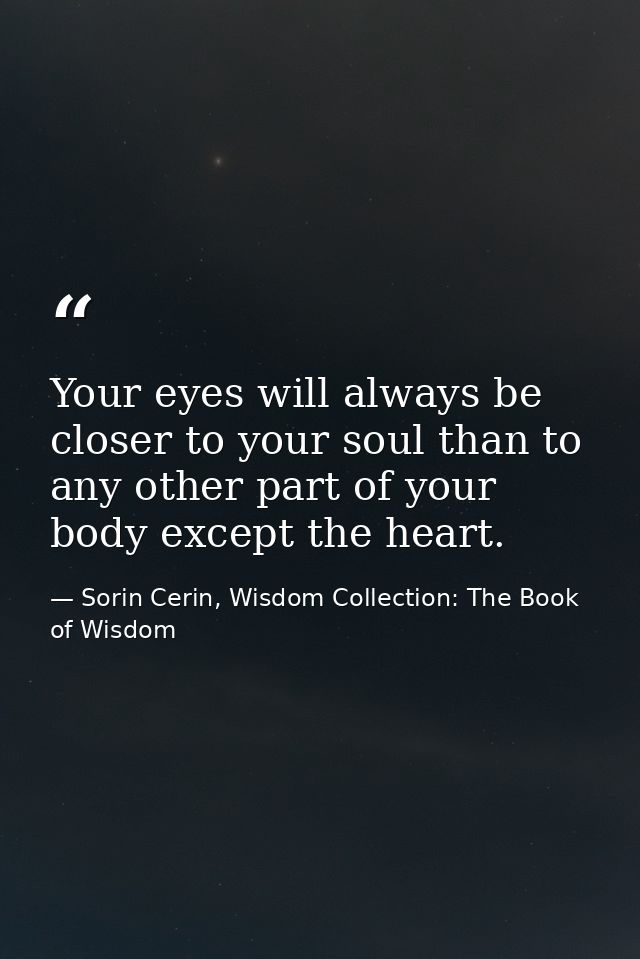 Your eyes will always be closer to your soul than to any other part of your body except the heart. — Sorin Cerin, Wisdom Collection: The Book of Wisdom