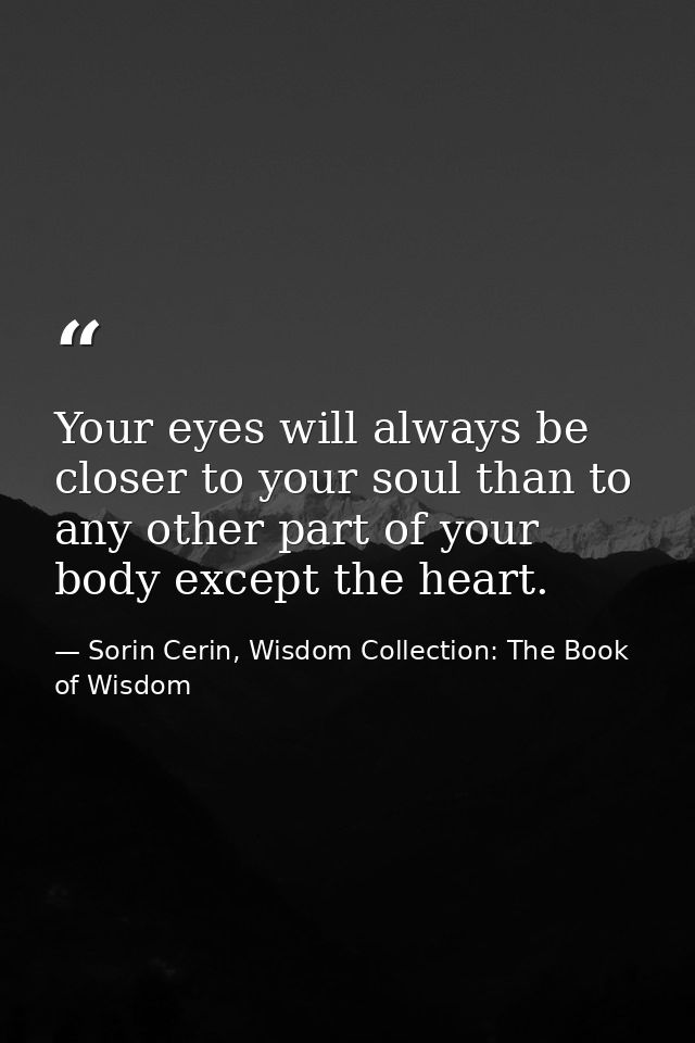 Your eyes will always be closer to your soul than to any other part of your body except the heart. — Sorin Cerin, Wisdom Collection: The Book of Wisdom
