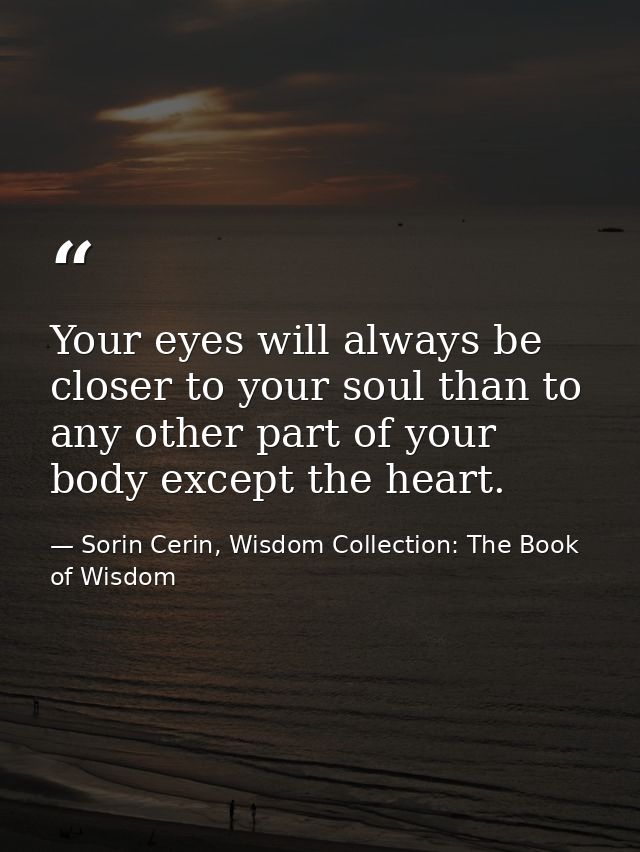 Your eyes will always be closer to your soul than to any other part of your body except the heart. — Sorin Cerin, Wisdom Collection: The Book of Wisdom