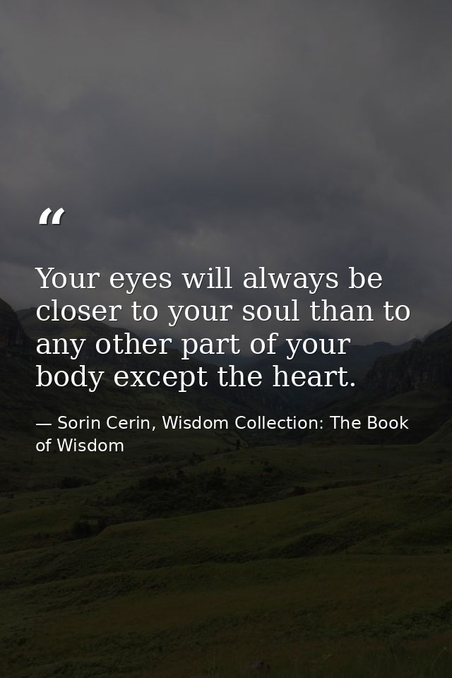 Your eyes will always be closer to your soul than to any other part of your body except the heart. — Sorin Cerin, Wisdom Collection: The Book of Wisdom