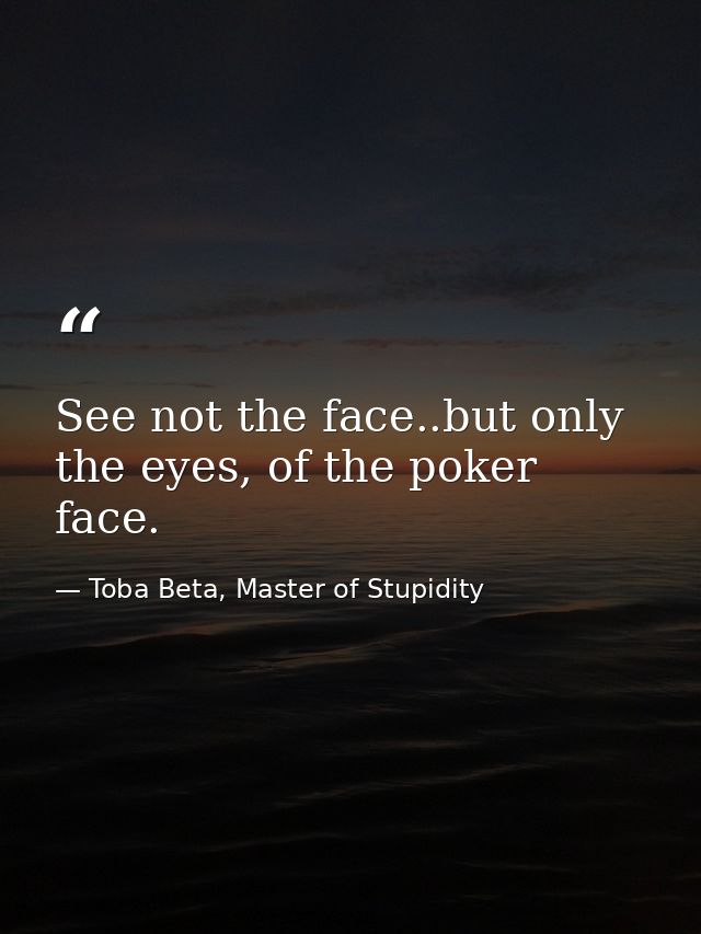 See not the face..but only the eyes, of the poker face. — Toba Beta, Master of Stupidity