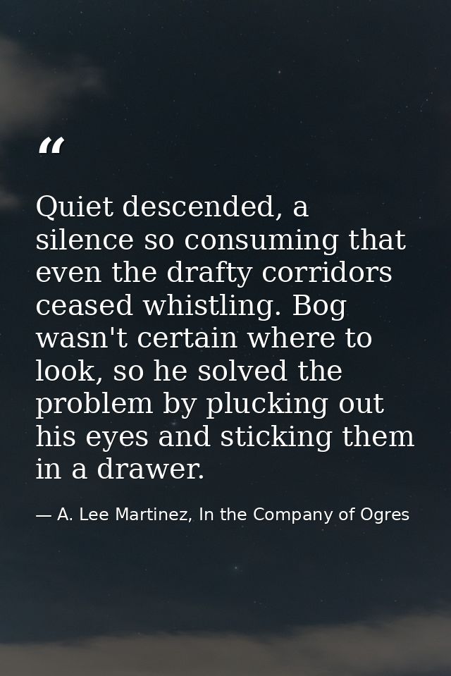 Quiet descended, a silence so consuming that even the drafty corridors ceased whistling. Bog wasn't certain where to loo — A. Lee Martinez, In the Company of Ogres