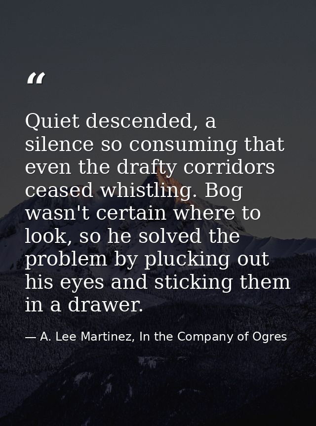 Quiet descended, a silence so consuming that even the drafty corridors ceased whistling. Bog wasn't certain where to loo — A. Lee Martinez, In the Company of Ogres