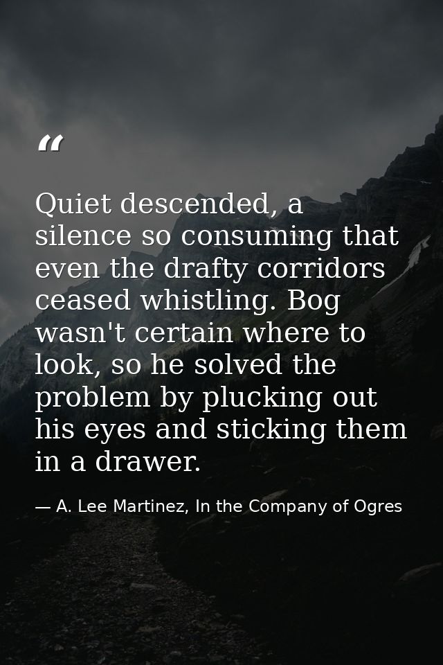 Quiet descended, a silence so consuming that even the drafty corridors ceased whistling. Bog wasn't certain where to loo — A. Lee Martinez, In the Company of Ogres