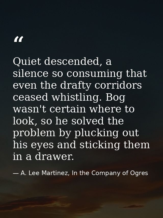 Quiet descended, a silence so consuming that even the drafty corridors ceased whistling. Bog wasn't certain where to loo — A. Lee Martinez, In the Company of Ogres