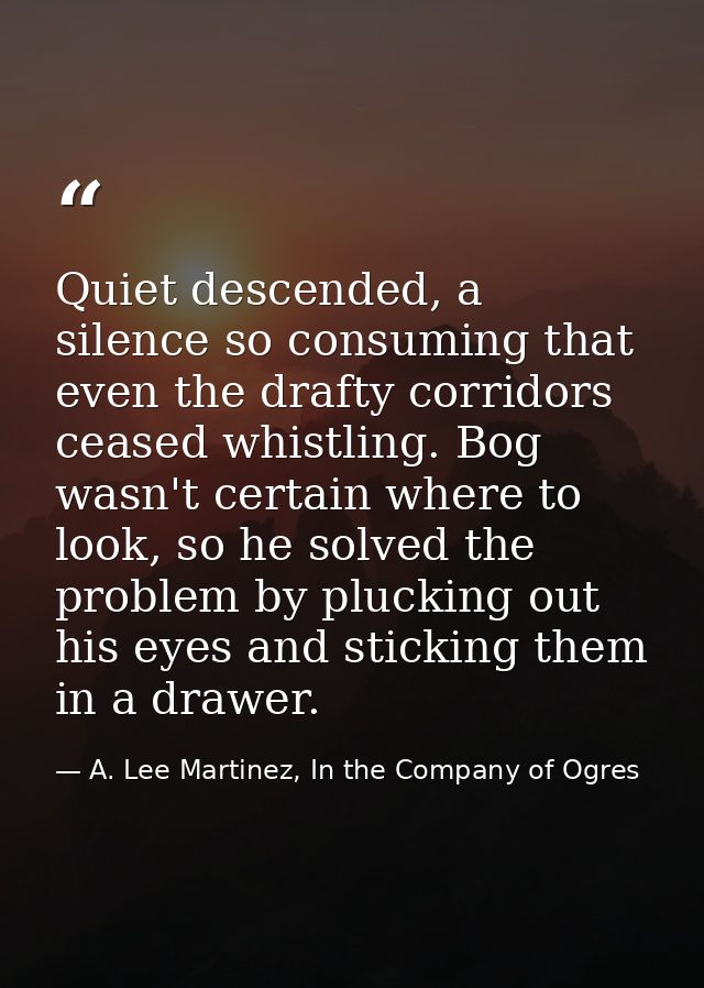 Quiet descended, a silence so consuming that even the drafty corridors ceased whistling. Bog wasn't certain where to loo — A. Lee Martinez, In the Company of Ogres