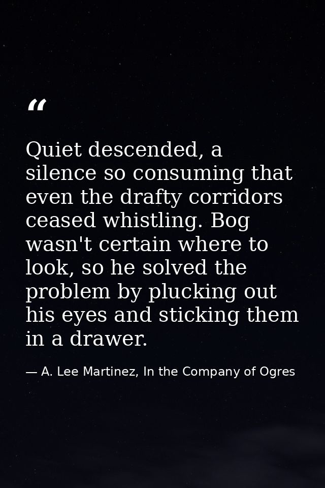 Quiet descended, a silence so consuming that even the drafty corridors ceased whistling. Bog wasn't certain where to loo — A. Lee Martinez, In the Company of Ogres