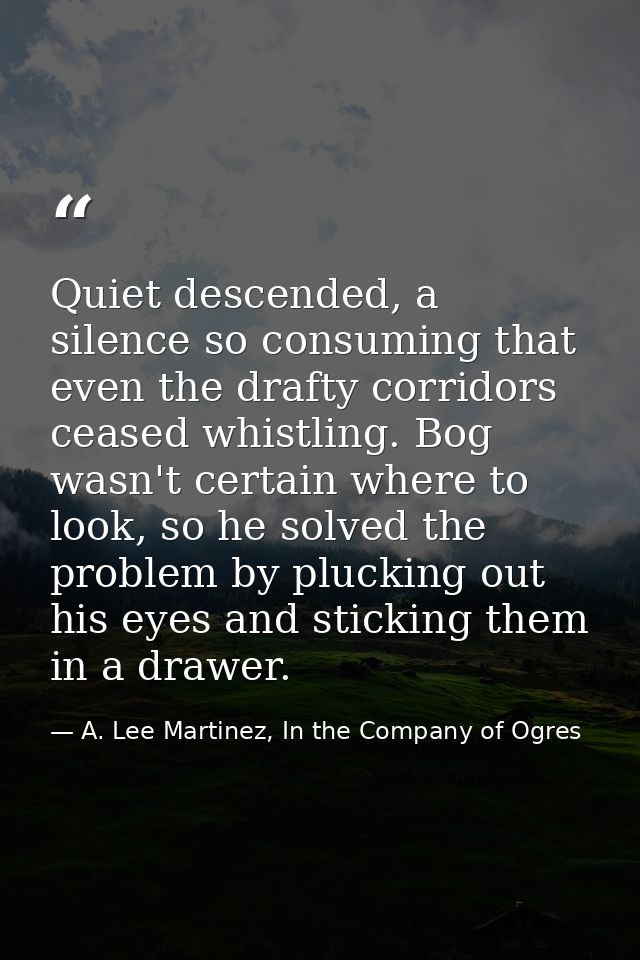 Quiet descended, a silence so consuming that even the drafty corridors ceased whistling. Bog wasn't certain where to loo — A. Lee Martinez, In the Company of Ogres