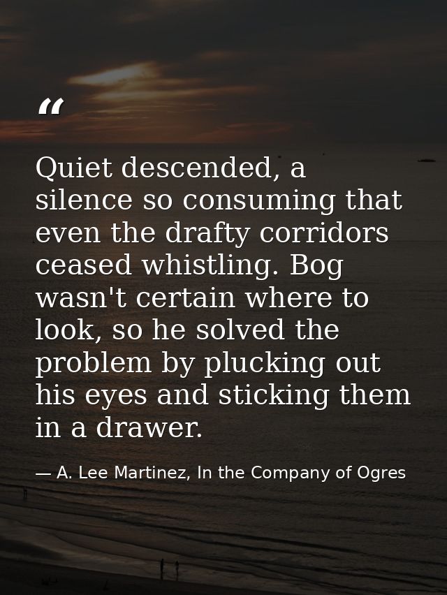Quiet descended, a silence so consuming that even the drafty corridors ceased whistling. Bog wasn't certain where to loo — A. Lee Martinez, In the Company of Ogres