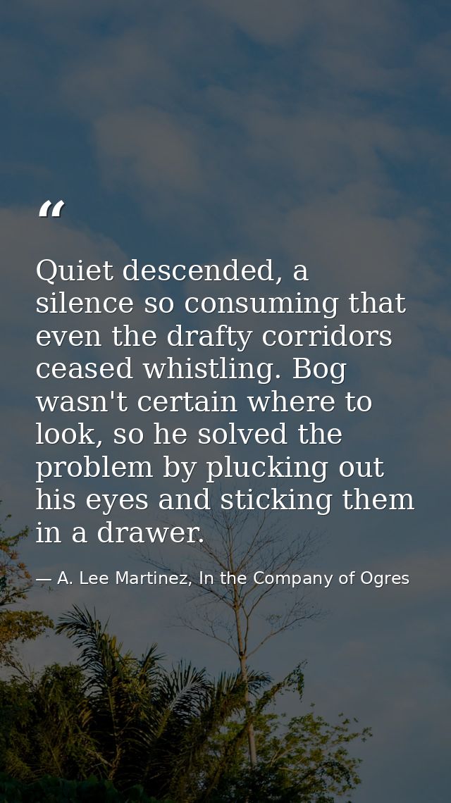 Quiet descended, a silence so consuming that even the drafty corridors ceased whistling. Bog wasn't certain where to loo — A. Lee Martinez, In the Company of Ogres