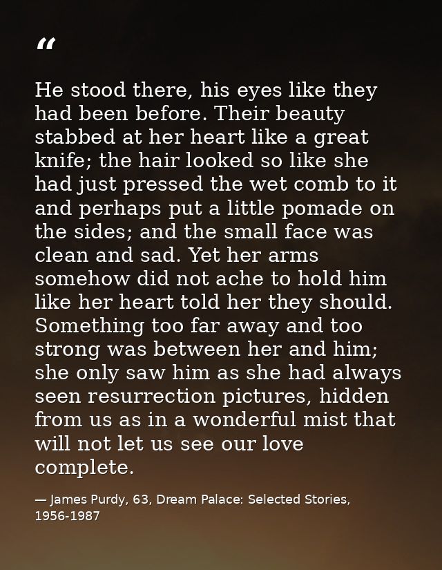 He stood there, his eyes like they had been before. Their beauty stabbed at her heart like a great knife; the hair looke — James Purdy, 63, Dream Palace: Selected Stories, 1956-1987