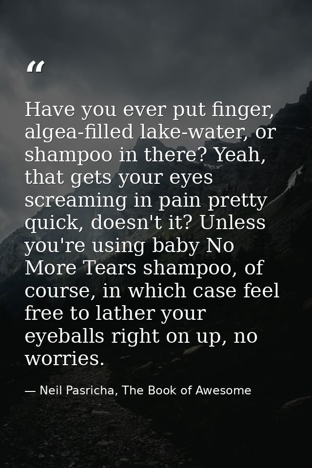 Have you ever put finger, algea-filled lake-water, or shampoo in there? Yeah, that gets your eyes screaming in pain pret — Neil Pasricha, The Book of Awesome
